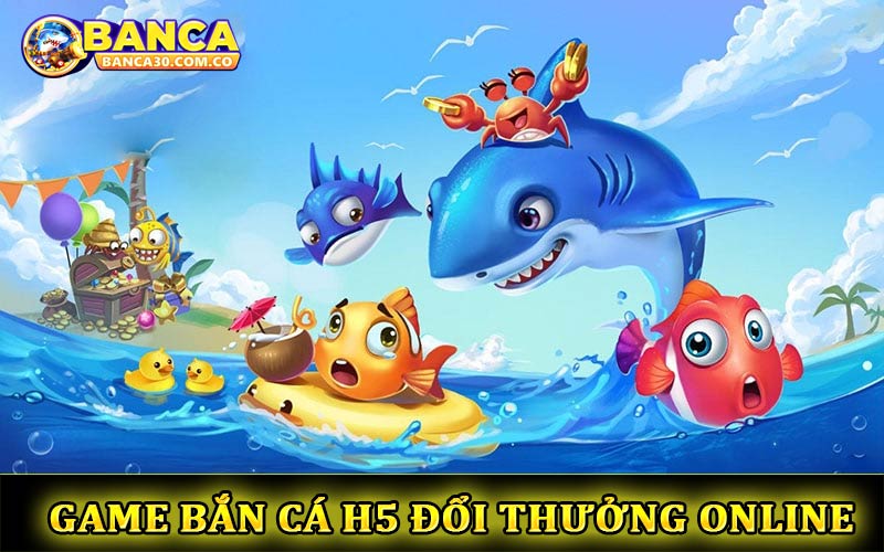 Game Bắn Cá H5 đổi thưởng Online