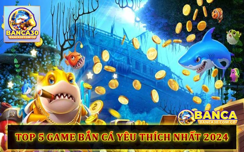 Những game bắn cá đổi thưởng được yêu thích nhất